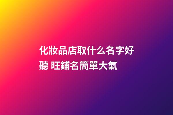 化妝品店取什么名字好聽 旺鋪名簡單大氣-第1張-店鋪起名-玄機派